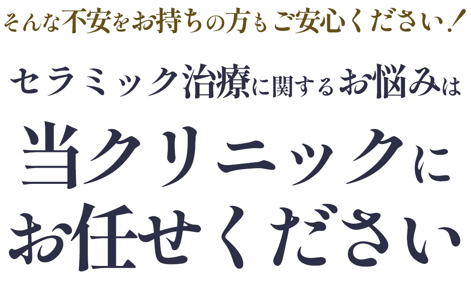 そんな不安をお持ちの方もご安心ください！セラミック治療に関するお悩みは当クリニックにお任せください